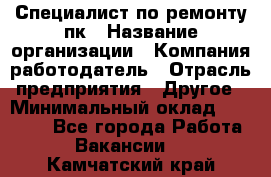 Специалист по ремонту пк › Название организации ­ Компания-работодатель › Отрасль предприятия ­ Другое › Минимальный оклад ­ 20 000 - Все города Работа » Вакансии   . Камчатский край